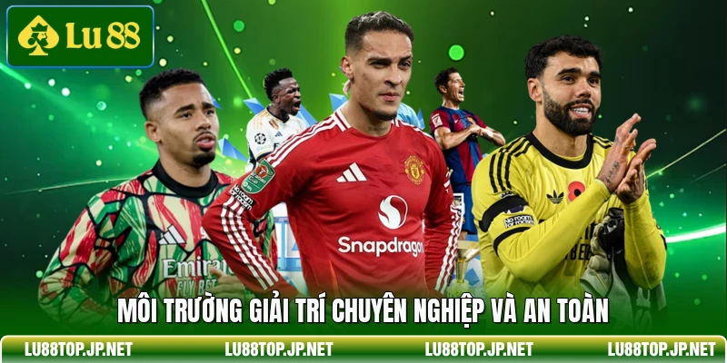 Môi trường giải trí chuyên nghiệp và an toàn